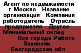 Агент по недвижимости г.Москва › Название организации ­ Компания-работодатель › Отрасль предприятия ­ Другое › Минимальный оклад ­ 100 000 - Все города Работа » Вакансии   . Белгородская обл.